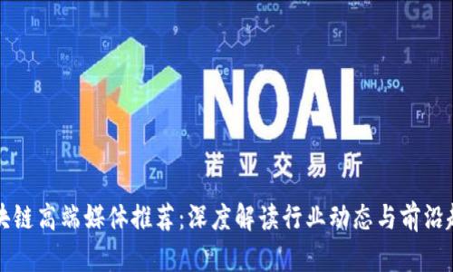 区块链高端媒体推荐：深度解读行业动态与前沿趋势