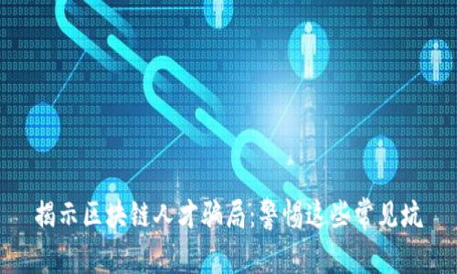 揭示区块链人才骗局：警惕这些常见坑