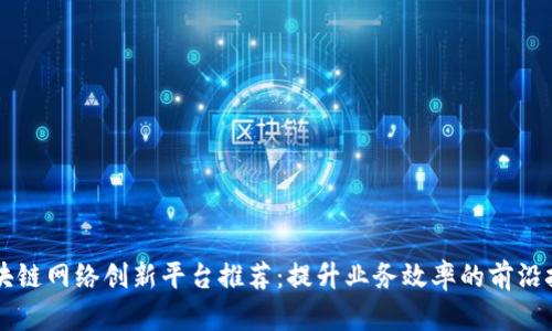 区块链网络创新平台推荐：提升业务效率的前沿技术