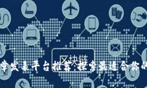 区块链文章发表平台推荐：探索最适合你的写作空间